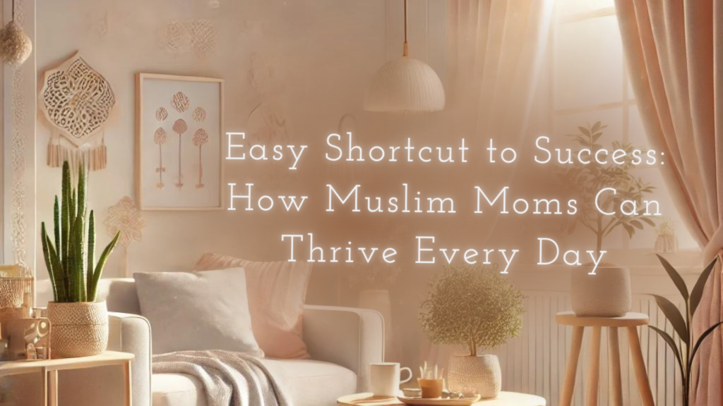 Title Easy Shortcut to Success: How Muslim Moms Can Thrive Every Day in glowing font with the bg being a calm home