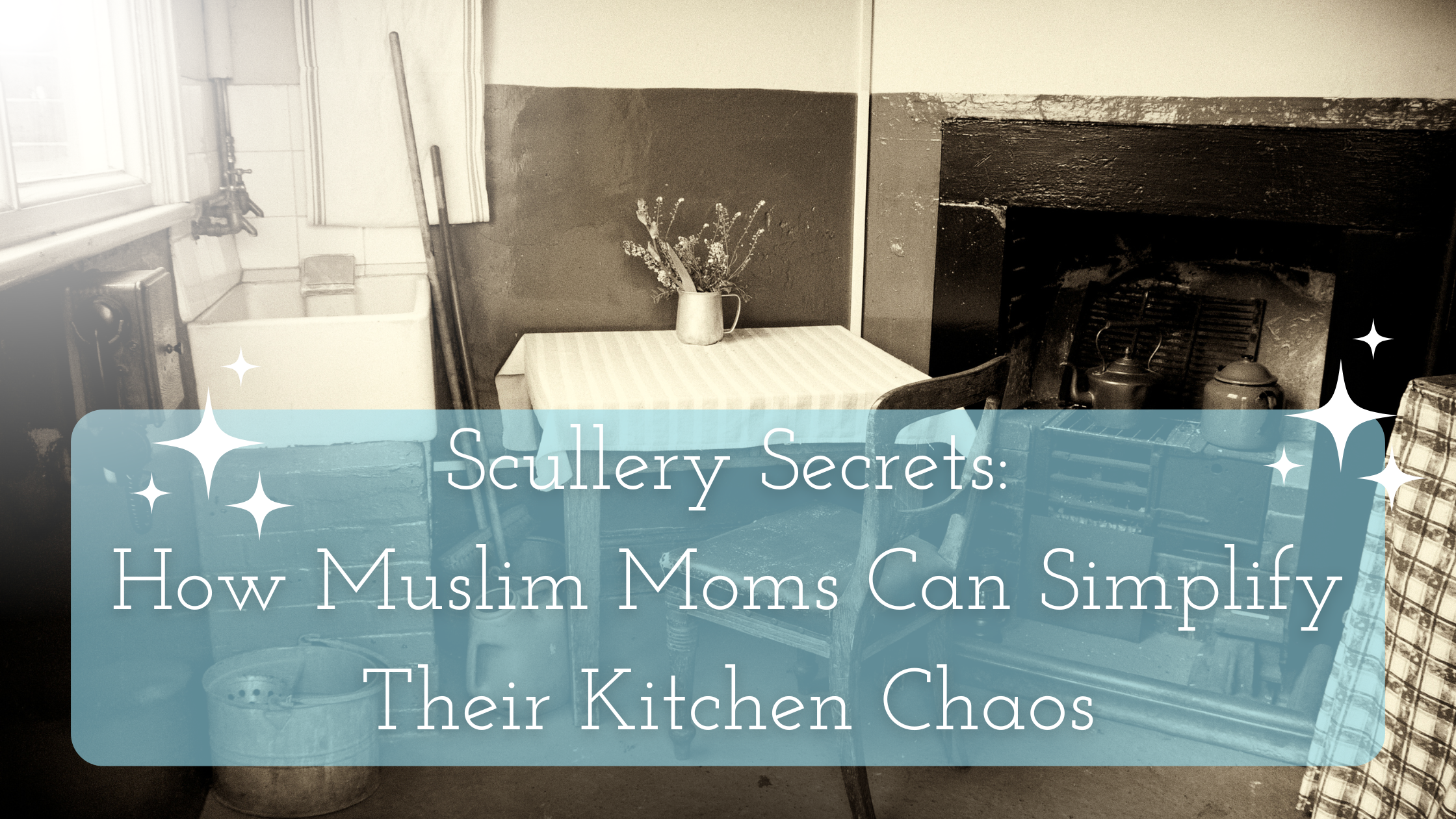 Scullery Secrets: How Muslim Moms Can Simplify Their Kitchen Chaos title on animate of an old-style scullery