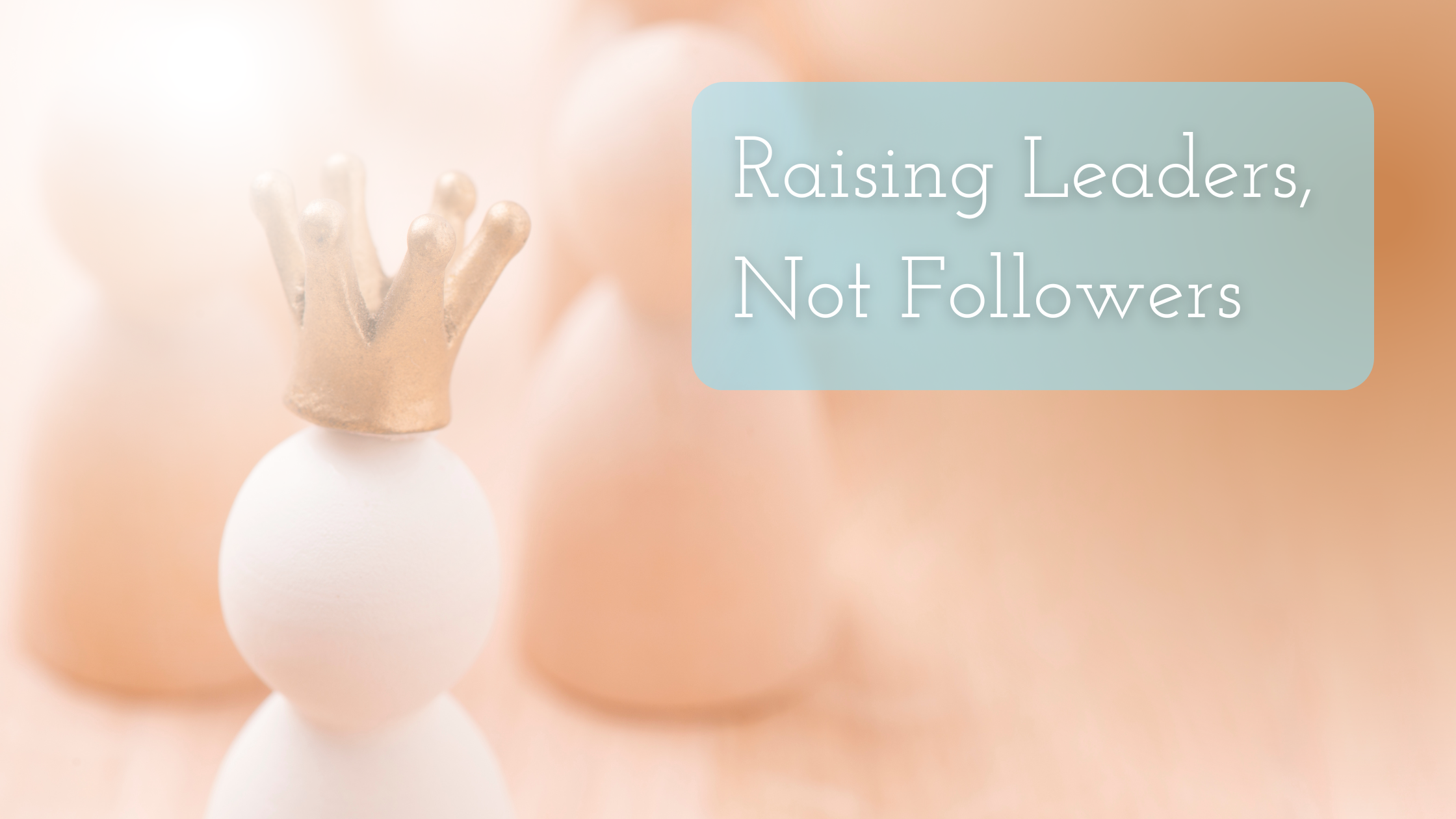 Raising Leaders, Not Followers Title on an image of a toy person with a golden crown and a group of followers